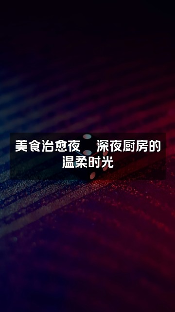 抖音助眠放松吧视频封面：美食治愈夜🍜深夜厨房的温柔时光